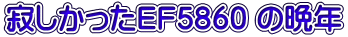 寂しかったEF5860 の晩年